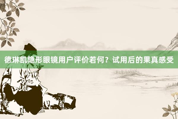 德琳凯隐形眼镜用户评价若何？试用后的果真感受